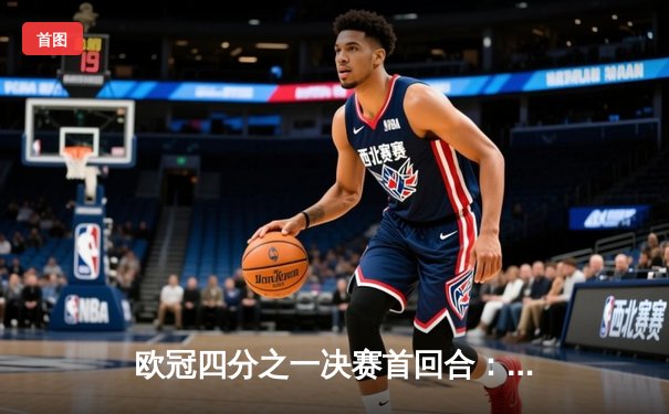 欧冠四分之一决赛首回合：皇马主场2-1险胜拜仁，维尼修斯梅开二度成关键先生